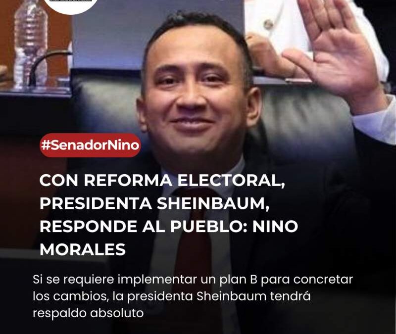Con reforma electoral, presidenta Sheinbaum, responde al pueblo: Nino Morales